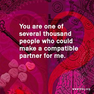 You are one of several thousand people who could make a compatible partner for me