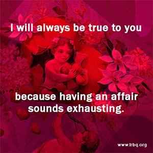 I will always be true to you because an affair sounds exhausting